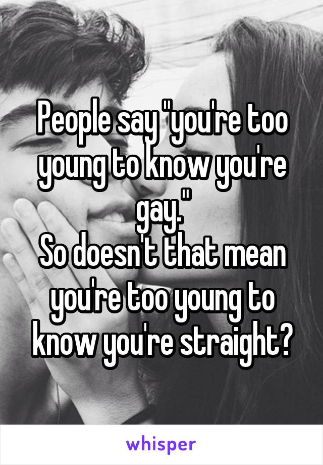 People say "you're too young to know you're gay."
So doesn't that mean you're too young to know you're straight?
