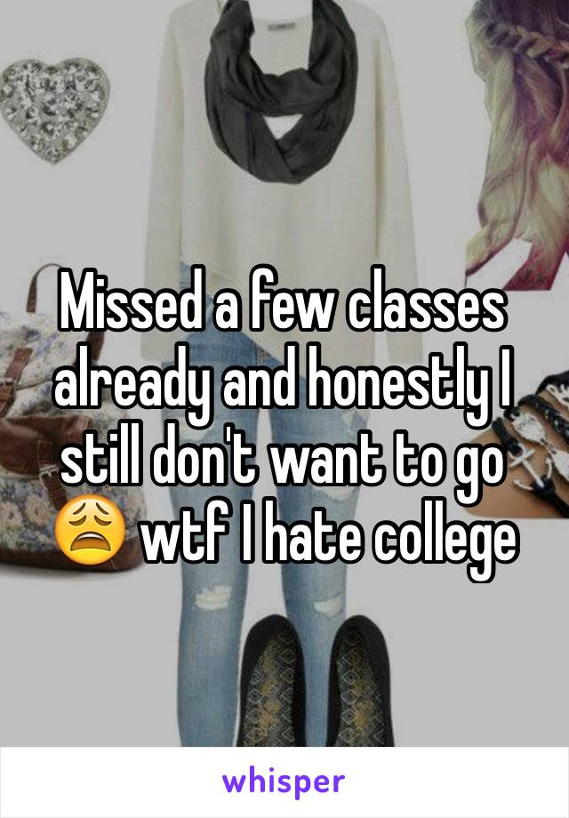 Missed a few classes already and honestly I still don't want to go 😩 wtf I hate college 