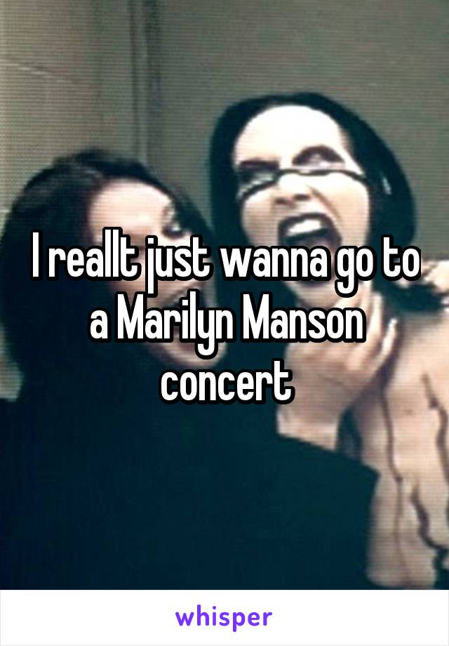 I reallt just wanna go to a Marilyn Manson concert