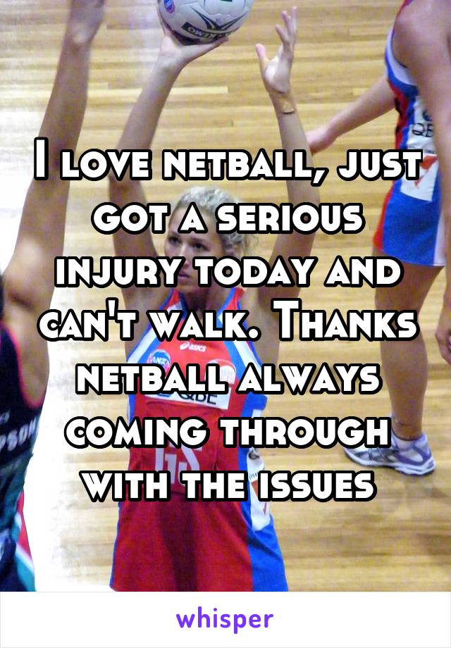 I love netball, just got a serious injury today and can't walk. Thanks netball always coming through with the issues