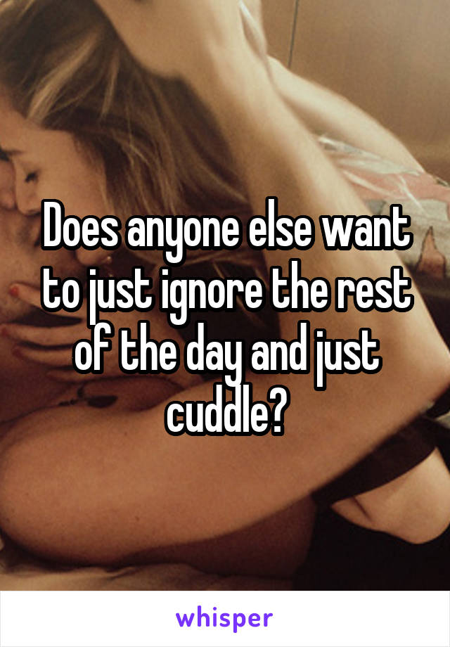 Does anyone else want to just ignore the rest of the day and just cuddle?