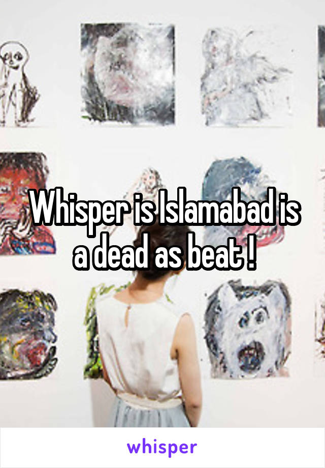 Whisper is Islamabad is a dead as beat !