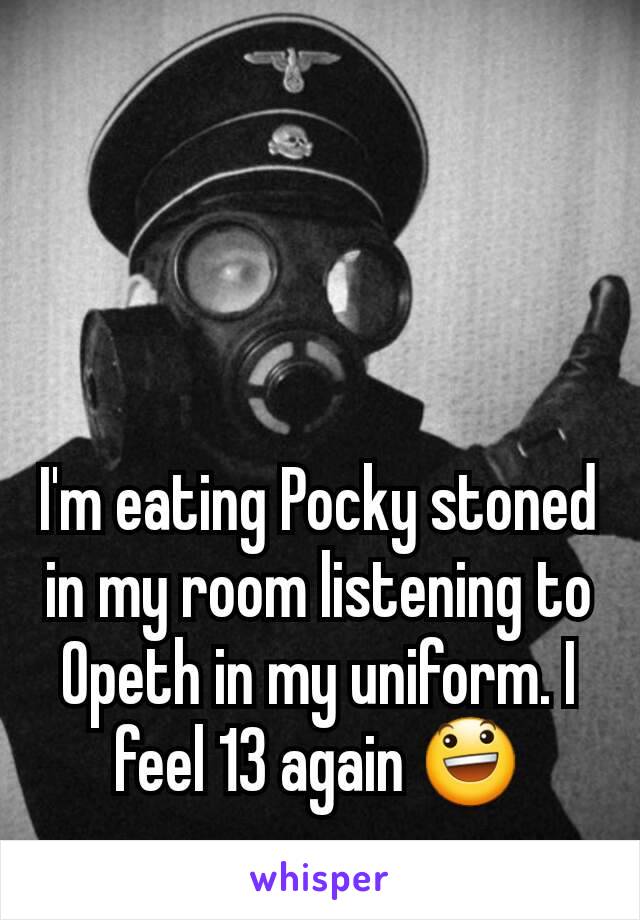 I'm eating Pocky stoned in my room listening to Opeth in my uniform. I feel 13 again 😃