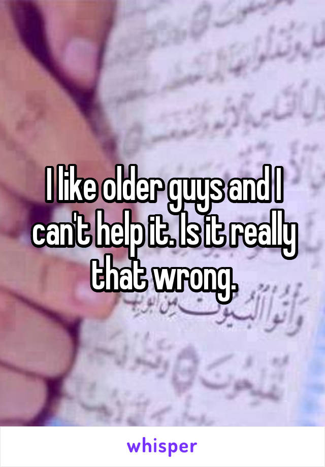 I like older guys and I can't help it. Is it really that wrong.