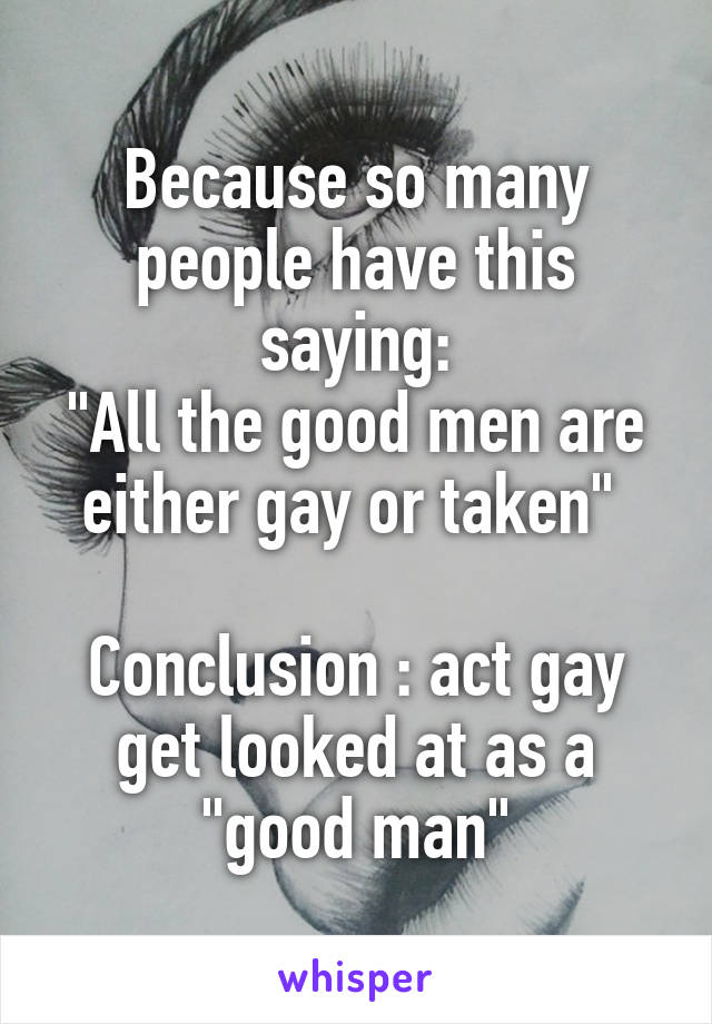 Because so many people have this saying:
"All the good men are either gay or taken" 

Conclusion : act gay get looked at as a "good man"