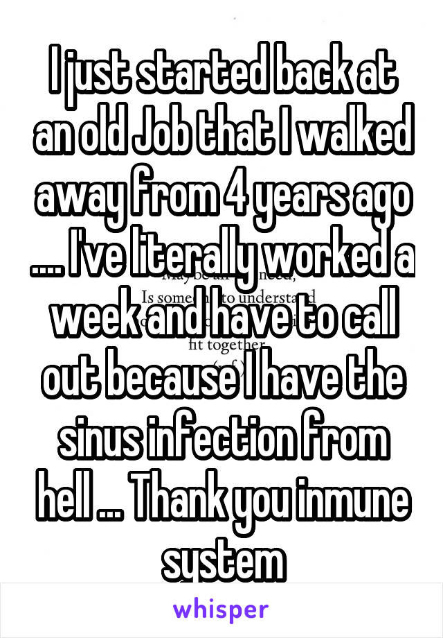 I just started back at an old Job that I walked away from 4 years ago .... I've literally worked a week and have to call out because I have the sinus infection from hell ... Thank you inmune system