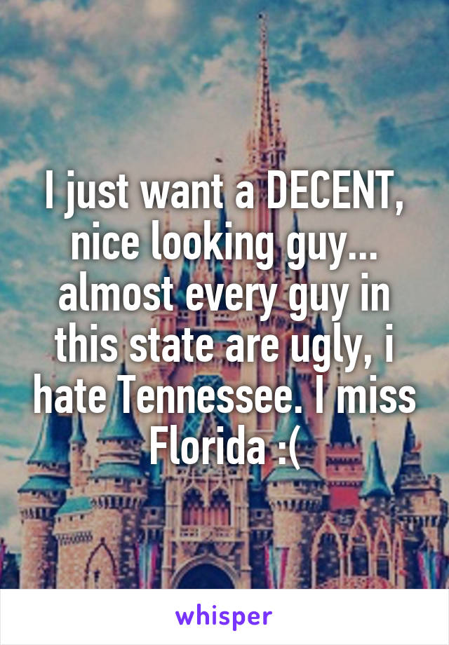 I just want a DECENT, nice looking guy... almost every guy in this state are ugly, i hate Tennessee. I miss Florida :(