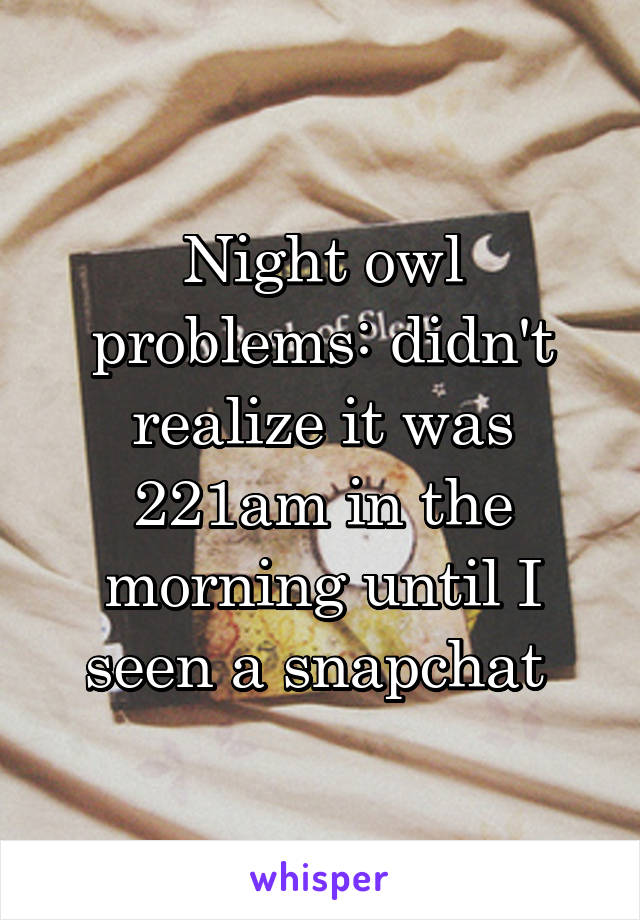 Night owl problems: didn't realize it was 221am in the morning until I seen a snapchat 