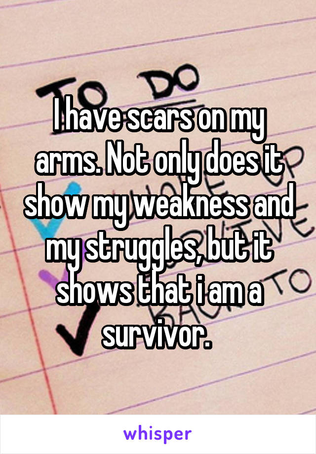 I have scars on my arms. Not only does it show my weakness and my struggles, but it shows that i am a survivor. 