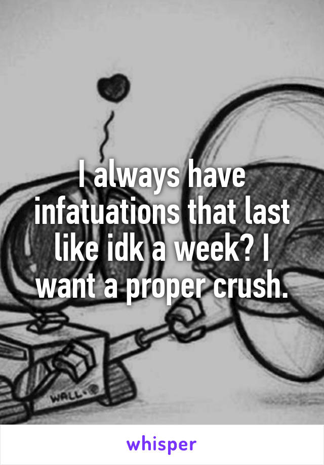 I always have infatuations that last like idk a week? I want a proper crush.