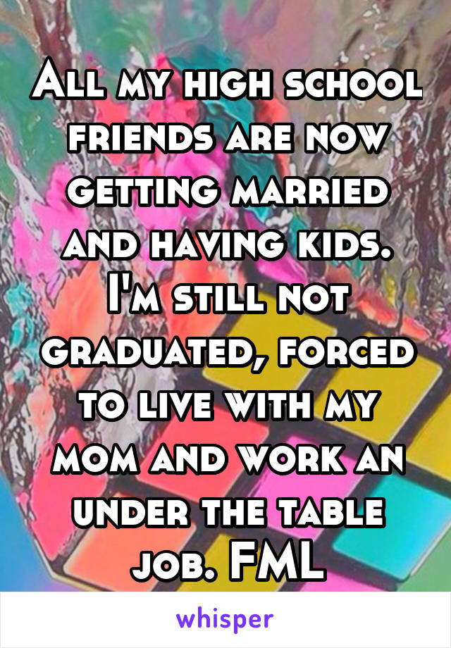 All my high school friends are now getting married and having kids. I'm still not graduated, forced to live with my mom and work an under the table job. FML
