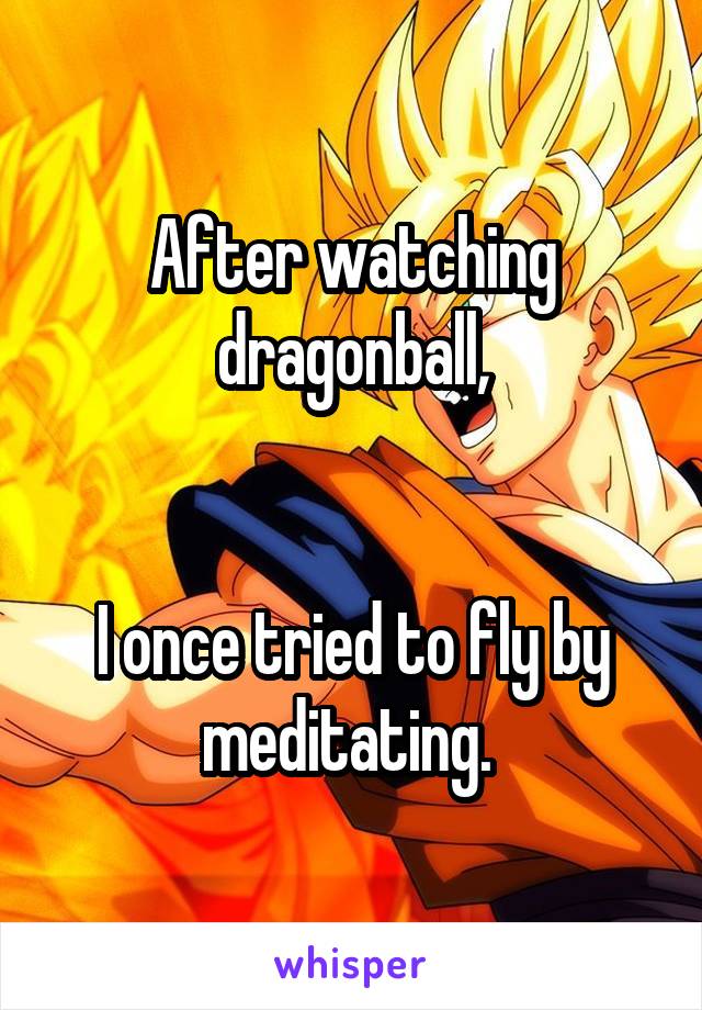 After watching dragonball,


I once tried to fly by meditating. 