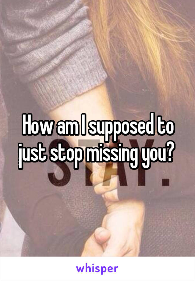 How am I supposed to just stop missing you? 