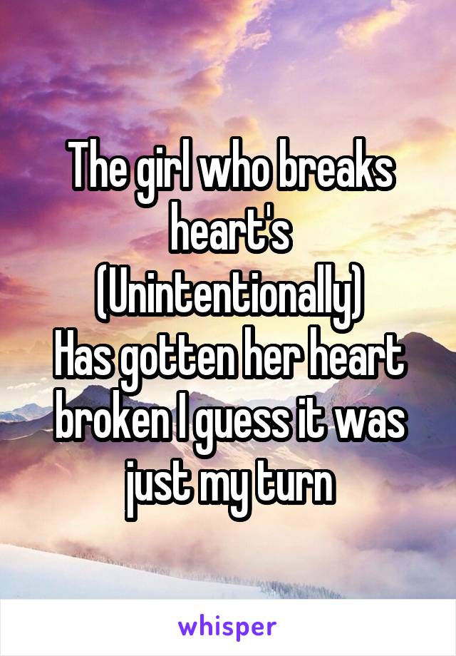 The girl who breaks heart's
(Unintentionally)
Has gotten her heart broken I guess it was just my turn