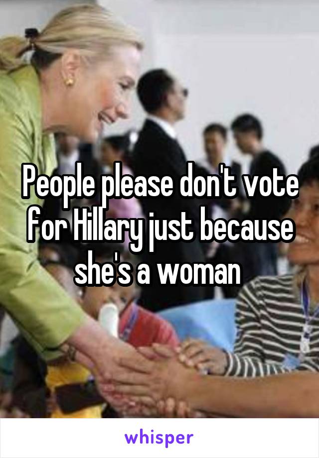 People please don't vote for Hillary just because she's a woman 