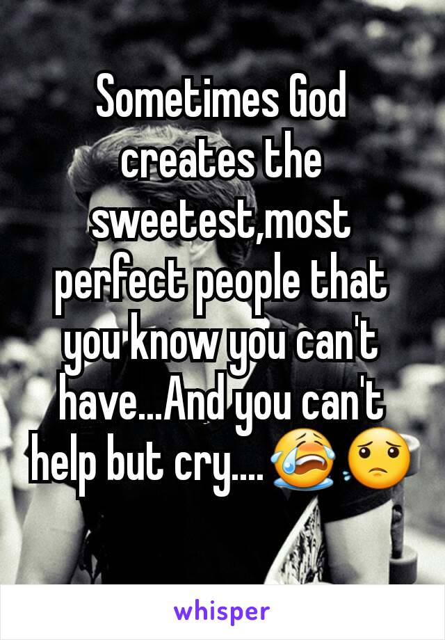 Sometimes God creates the sweetest,most perfect people that you know you can't have...And you can't help but cry....😭😟