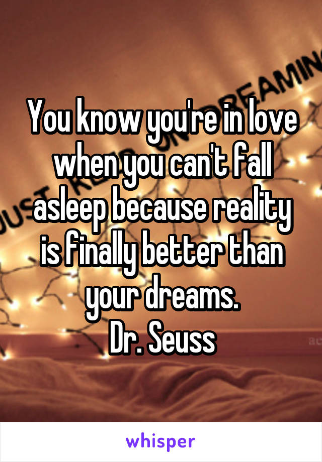 You know you're in love when you can't fall asleep because reality is finally better than your dreams.
Dr. Seuss