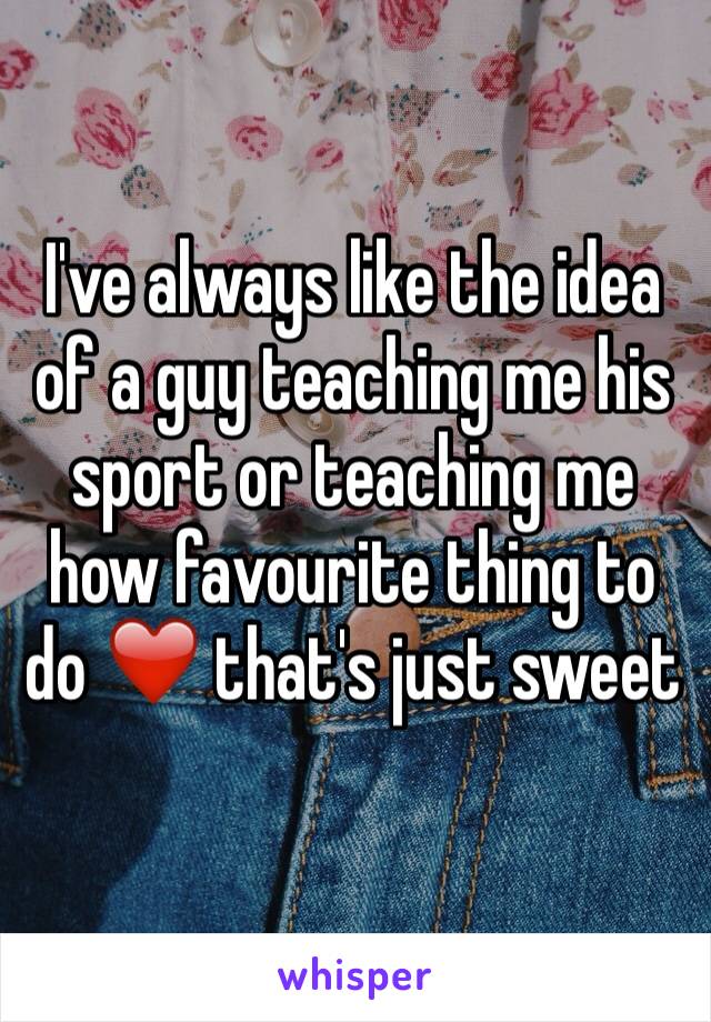 I've always like the idea of a guy teaching me his sport or teaching me how favourite thing to do ❤️ that's just sweet 