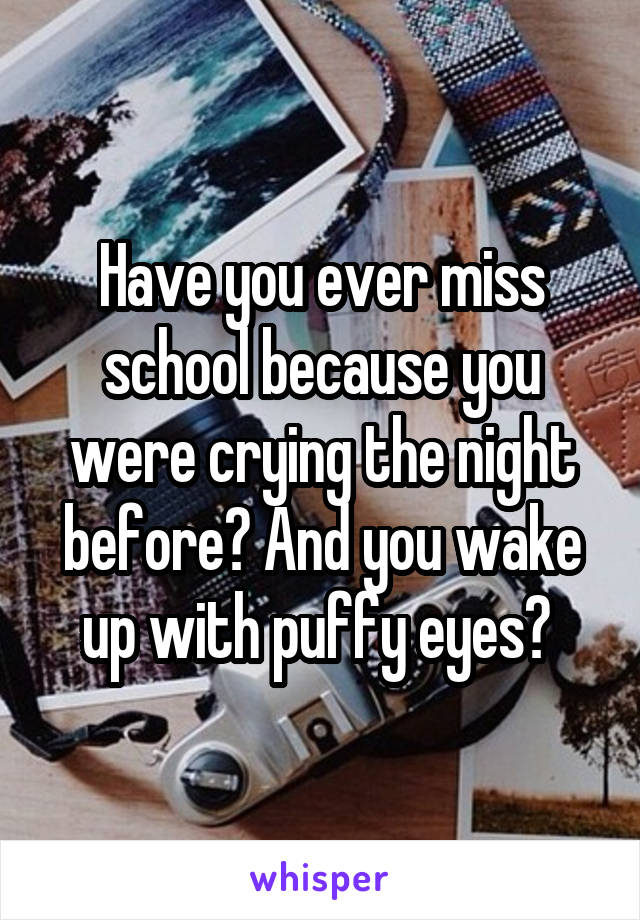 Have you ever miss school because you were crying the night before? And you wake up with puffy eyes? 