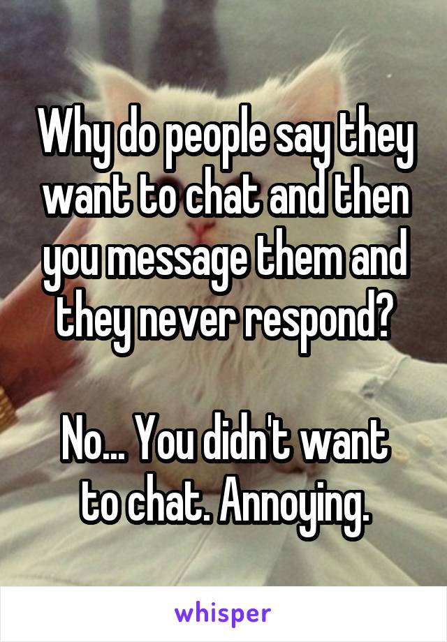 Why do people say they want to chat and then you message them and they never respond?

No... You didn't want to chat. Annoying.