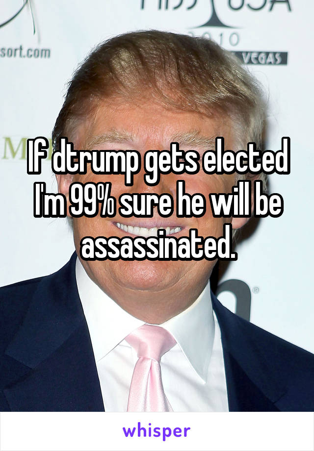 If dtrump gets elected I'm 99% sure he will be assassinated.
