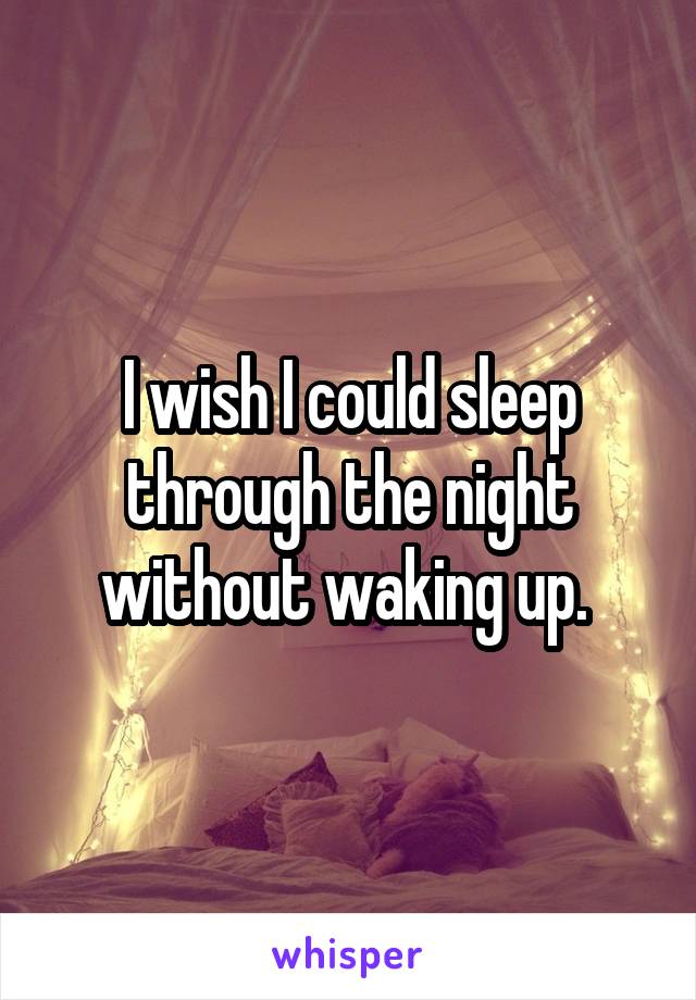 I wish I could sleep through the night without waking up. 