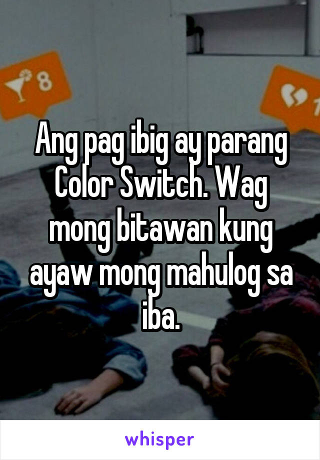 Ang pag ibig ay parang Color Switch. Wag mong bitawan kung ayaw mong mahulog sa iba.