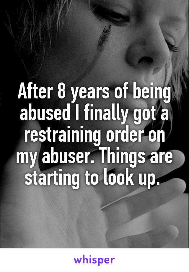 After 8 years of being abused I finally got a restraining order on my abuser. Things are starting to look up. 