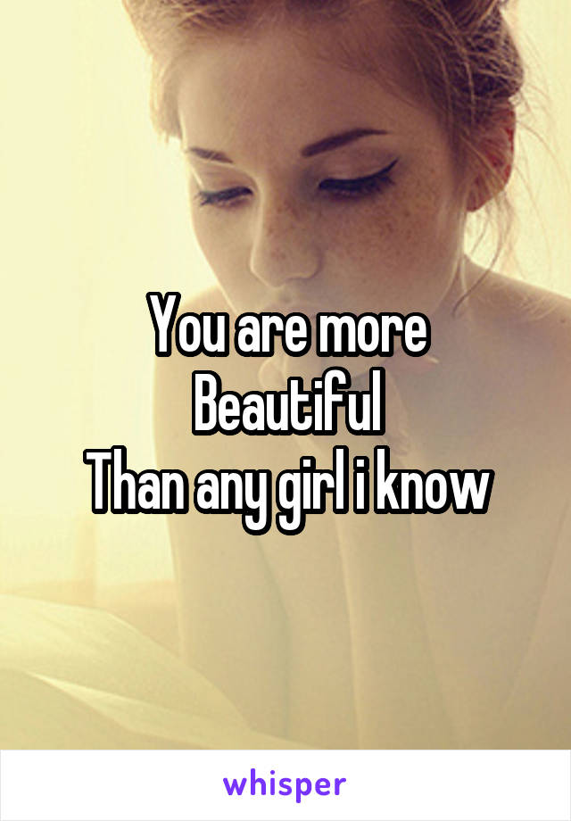 You are more
Beautiful
Than any girl i know