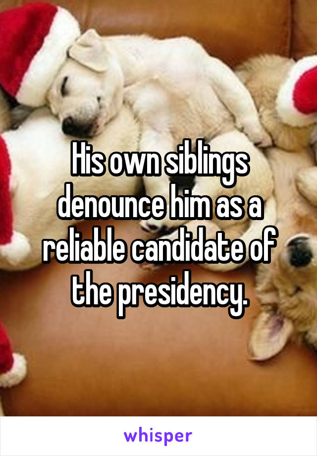 His own siblings denounce him as a reliable candidate of the presidency.