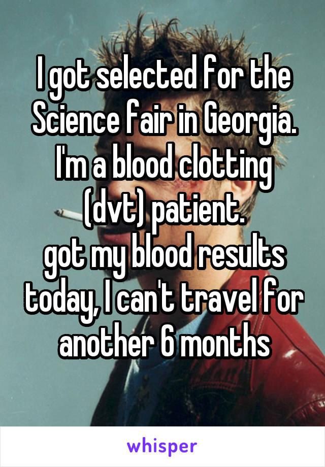 I got selected for the Science fair in Georgia.
I'm a blood clotting (dvt) patient.
got my blood results today, I can't travel for another 6 months
