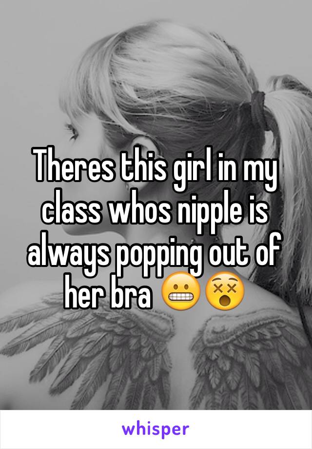 Theres this girl in my class whos nipple is always popping out of her bra 😬😵