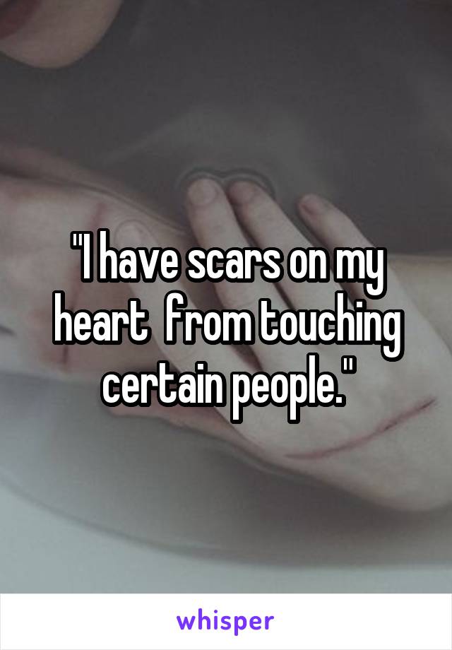 "I have scars on my heart  from touching certain people."