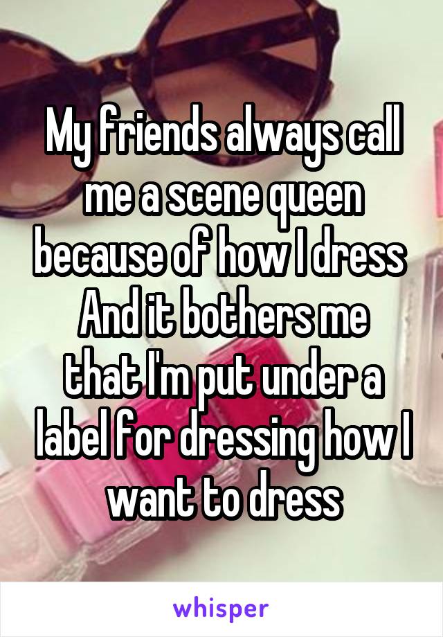 My friends always call me a scene queen because of how I dress 
And it bothers me that I'm put under a label for dressing how I want to dress