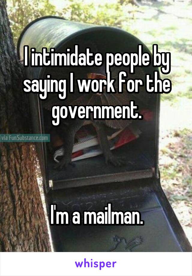 I intimidate people by saying I work for the government.



I'm a mailman.