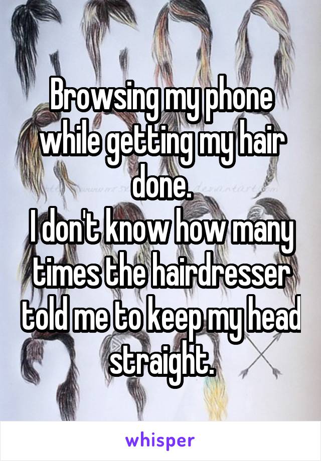 Browsing my phone while getting my hair done.
I don't know how many times the hairdresser told me to keep my head straight.