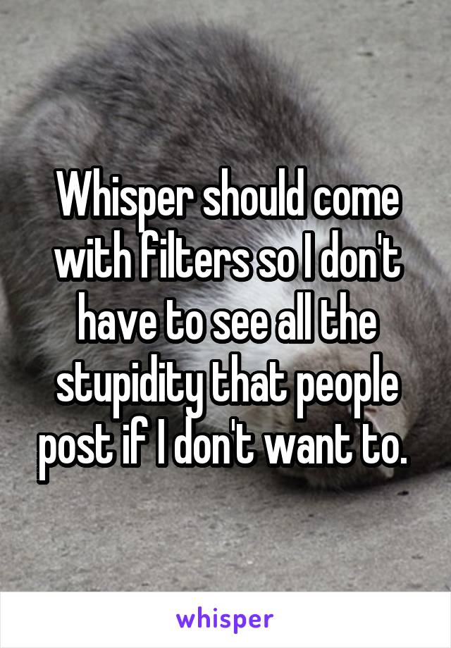 Whisper should come with filters so I don't have to see all the stupidity that people post if I don't want to. 
