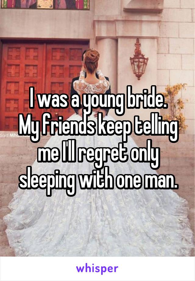I was a young bride.
My friends keep telling me I'll regret only sleeping with one man.