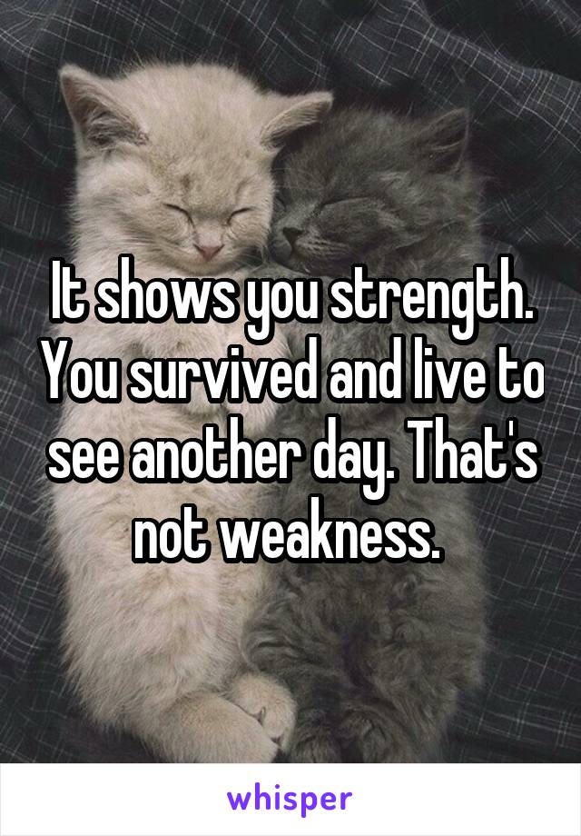It shows you strength. You survived and live to see another day. That's not weakness. 