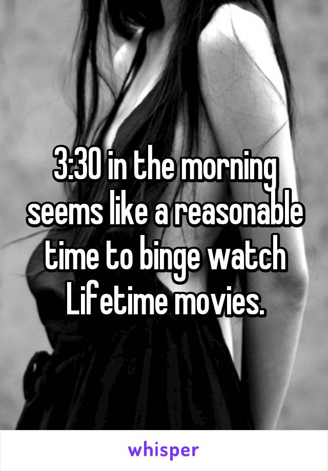 3:30 in the morning seems like a reasonable time to binge watch Lifetime movies.