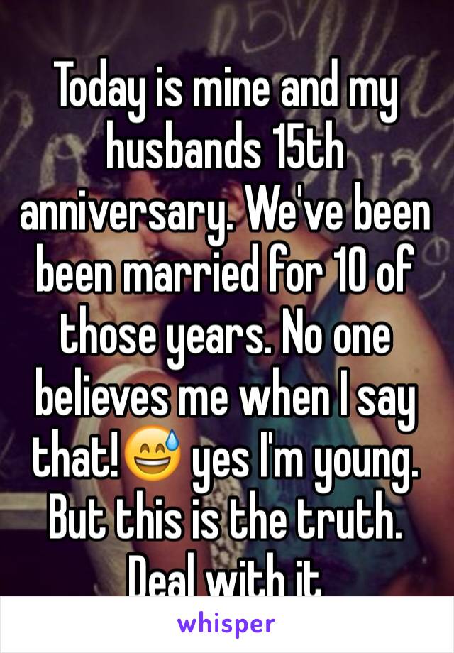 Today is mine and my husbands 15th anniversary. We've been been married for 10 of those years. No one believes me when I say that!ðŸ˜… yes I'm young. But this is the truth. Deal with it 