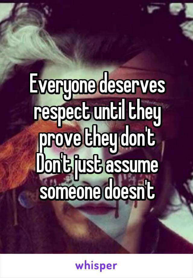 Everyone deserves respect until they prove they don't
Don't just assume someone doesn't