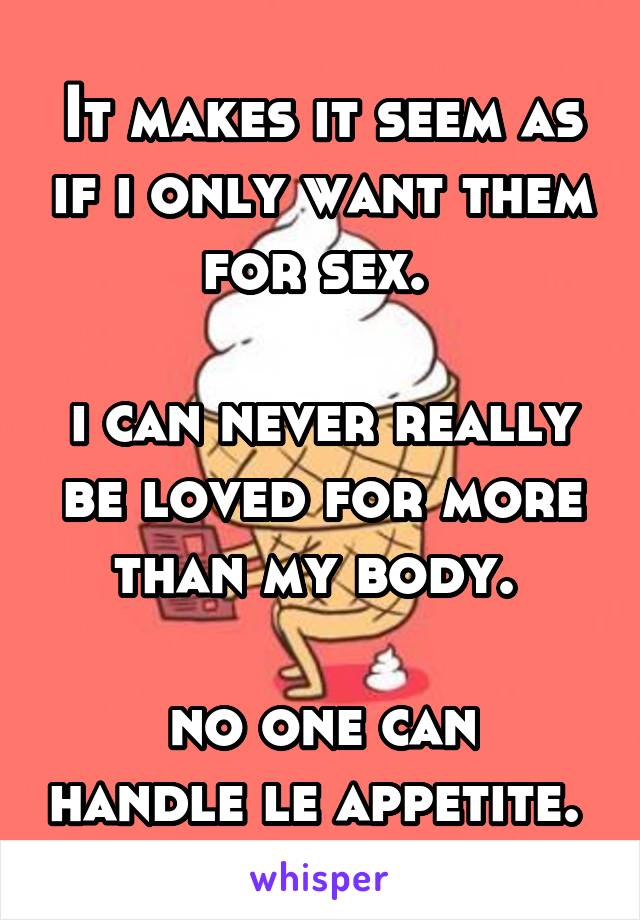 It makes it seem as if i only want them for sex. 

i can never really be loved for more than my body. 

no one can handle le appetite. 