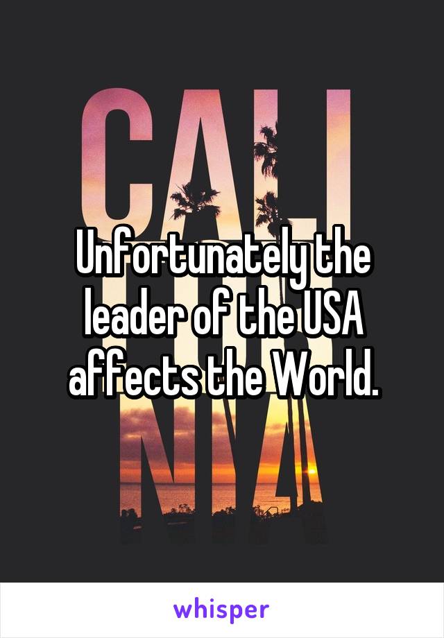 Unfortunately the leader of the USA affects the World.