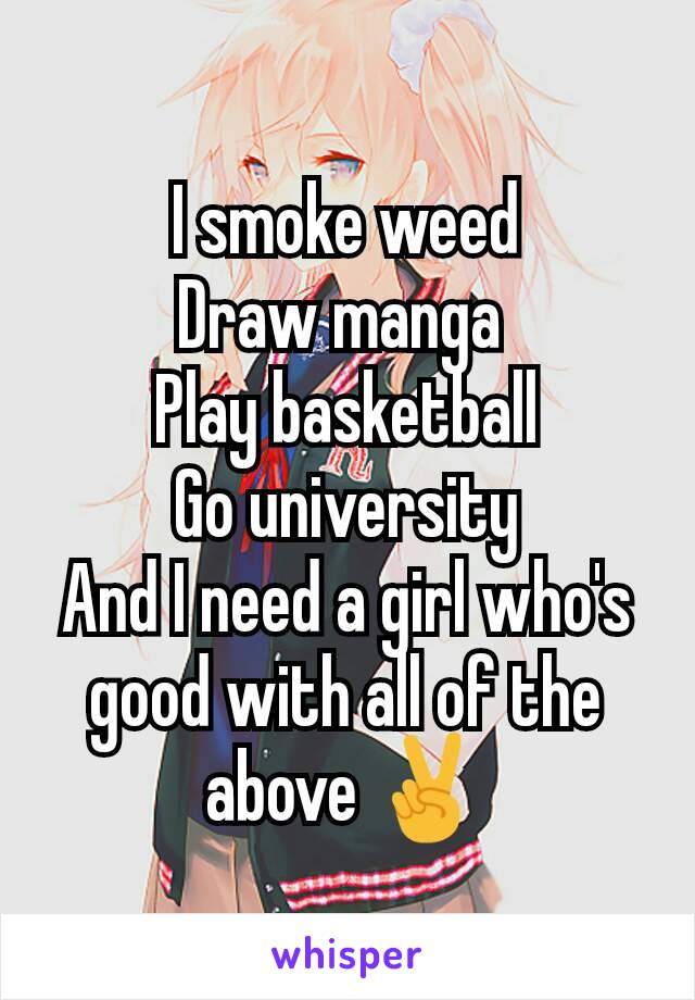 I smoke weed
Draw manga 
Play basketball
Go university
And I need a girl who's good with all of the above ✌