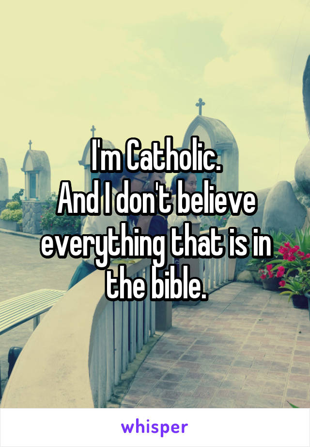 I'm Catholic.
And I don't believe everything that is in the bible.