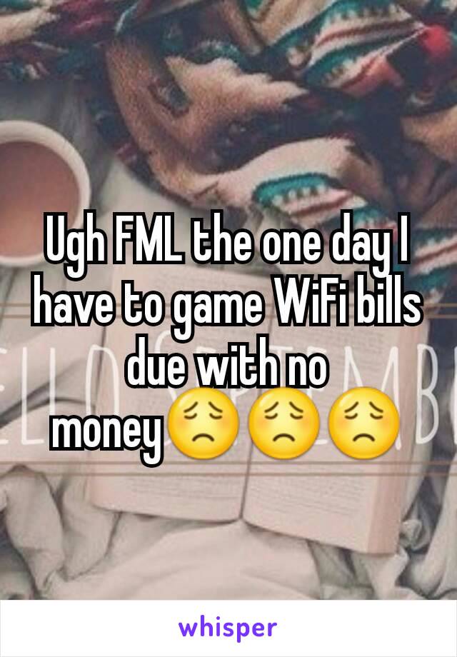 Ugh FML the one day I have to game WiFi bills due with no moneyðŸ˜ŸðŸ˜ŸðŸ˜Ÿ