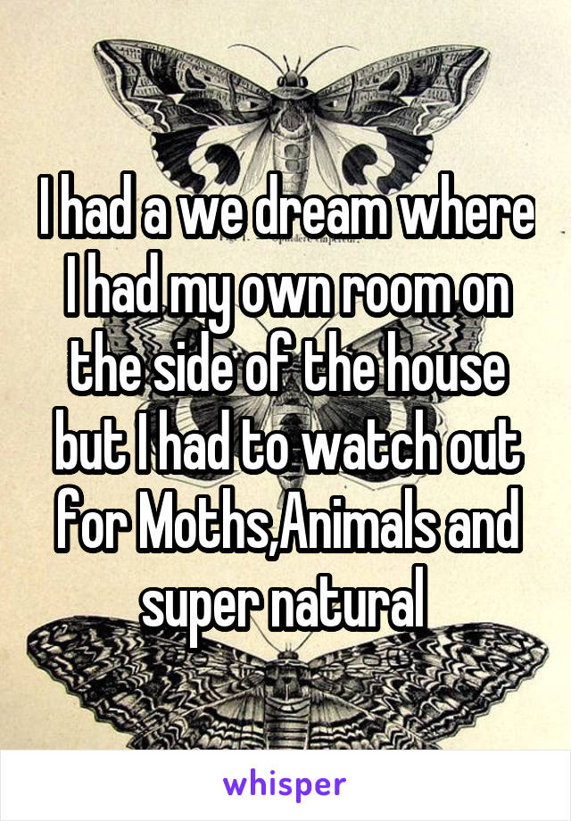 I had a we dream where I had my own room on the side of the house but I had to watch out for Moths,Animals and super natural 