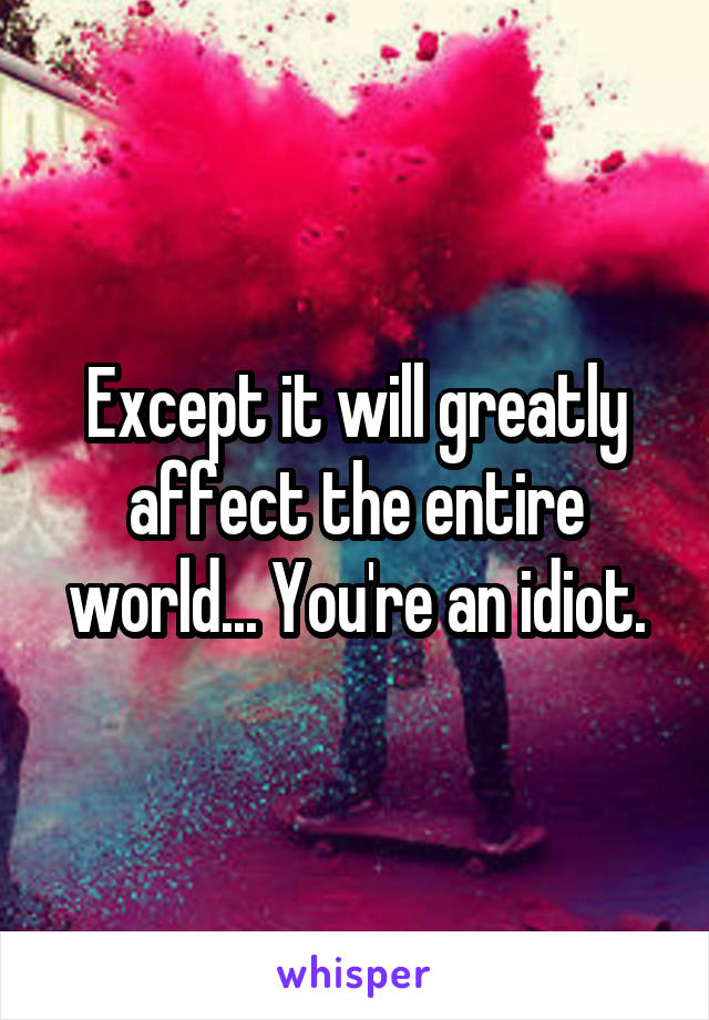 Except it will greatly affect the entire world... You're an idiot.
