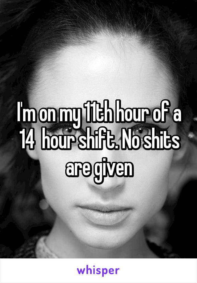 I'm on my 11th hour of a 14  hour shift. No shits are given